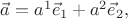 $\vec{a}=a^1\vec{e}_1+a^2\vec{e}_2,$