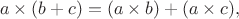 $$a\times (b+c)=(a\times b)+(a\times c),$$