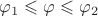 $\varphi_1 \leqslant \varphi \leqslant\varphi_2$