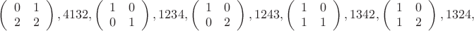 $
\left(\begin{array}{cc}0&1\\2&2\\\end{array}\right),4132,
\left(\begin{array}{cc}1&0\\0&1\\\end{array}\right),1234,
\left(\begin{array}{cc}1&0\\0&2\\\end{array}\right),1243,
\left(\begin{array}{cc}1&0\\1&1\\\end{array}\right),1342,
\left(\begin{array}{cc}1&0\\1&2\\\end{array}\right),1324,$