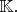 $\mathbb{K.}$