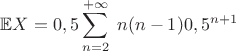 $\mathbb{E}X=0,5\displaystyle\sum_{n=2}^{+\infty}\;n(n-1) 0,5^{n+1}$