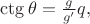 $\ctg\theta=\tfrac{g}{g'}q,$