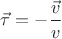 $\vec{\tau}=-\dfrac{\vec{v}}{v}$