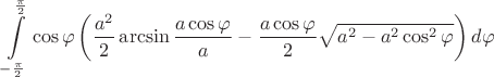 $$\int\limits_{-\frac{\pi}{2}}^{\frac{\pi}{2}} \cos\varphi \left( \frac{a^2}{2}\arcsin\frac{a\cos\varphi}{a} - \frac{a\cos\varphi}{2}\sqrt{a^2-a^2\cos^2\varphi} \right) d\varphi$$