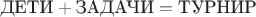 $\hbox{ДЕТИ}+\hbox{ЗАДАЧИ}=\hbox{ТУРНИР}$
