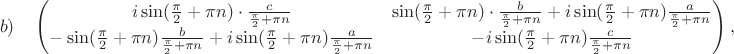 $$b)\quad\begin{pmatrix}i\sin(\frac{\pi}{2}+\pi n)\cdot \frac{c}{\frac{\pi}{2}+\pi n}&\sin(\frac{\pi}{2}+\pi n)\cdot \frac{b}{\frac{\pi}{2}+\pi n}+i\sin(\frac{\pi}{2}+\pi n)\frac{a}{\frac{\pi}{2}+\pi n}\\-\sin(\frac{\pi}{2}+\pi n)\frac{b}{\frac{\pi}{2}+\pi n}+i\sin(\frac{\pi}{2}+\pi n)\frac{a}{\frac{\pi}{2}+\pi n}&-i\sin(\frac{\pi}{2}+\pi n)\frac{c}{\frac{\pi}{2}+\pi n}\end{pmatrix},\qquad $$