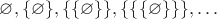 $\varnothing, \{\varnothing\}, \{\{\varnothing\}\}, \{\{\{\varnothing\}\}\}, \ldots$