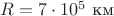 $R = 7 \cdot 10^5\text{~км}$