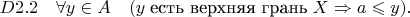 $D2.2\quad \forall y\in A \quad(y\;\text{есть верхняя грань}\;X \Rightarrow a\leqslant y).$