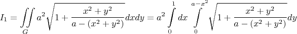 $I_1=\displaystyle\iint\limits_{G}a^2\sqrt{1+\dfrac{x^2+y^2}{a-(x^2+y^2)}}dxdy=a^2\displaystyle\int\limits_0^1dx\displaystyle\int\limits_0^{a-x^2}\sqrt{1+\dfrac{x^2+y^2}{a-(x^2+y^2)}}dy$