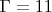 $\Gamma=11$