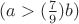 $(a>(\frac 7 9)b)$