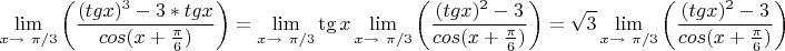 $$
\lim_{x \to \ \pi/3 } \left(\frac{(tgx)^3-3*tgx}{cos(x+\frac{\pi}{6})} \right)=
\lim_{x \to \ \pi/3 }\tg x \lim_{x \to \ \pi/3 } \left(\frac{(tgx)^2-3}{cos(x+\frac{\pi}{6})} \right)=\sqrt{3}\lim_{x \to \ \pi/3 } \left(\frac{(tgx)^2-3}{cos(x+\frac{\pi}{6})} \right)

$$