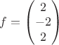 $f =  \begin{pmatrix} 2\\ -2 \\ 2 \end{pmatrix}$