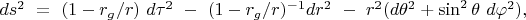 $ds^2\ =\ (1 - r_g / r)\ d\tau^2\ -\ (1 - r_g / r)^{-1} dr^2\ -\ r^2(d\theta^2 + \sin^2\theta\ d\varphi^2),\ \ \ $