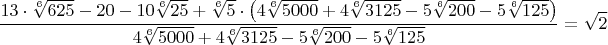 $$\frac{13\cdot{\sqrt[6]{625}}-20-10\sqrt[6]{25}+\sqrt[6]{5}\cdot\left({4\sqrt[6]{5000}+4\sqrt[6]{3125}-5\sqrt[6]{200}-5\sqrt[6]{125}}\right)}{4\sqrt[6]{5000}+4\sqrt[6]{3125}-5\sqrt[6]{200}-5\sqrt[6]{125}}=\sqrt{2}$$