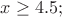 $% MathType!MTEF!2!1!+-
% feaafiart1ev1aaatCvAUfeBSjuyZL2yd9gzLbvyNv2CaerbuLwBLn
% hiov2DGi1BTfMBaeXatLxBI9gBaerbd9wDYLwzYbItLDharqqtubsr
% 4rNCHbGeaGqiVu0Je9sqqrpepC0xbbL8F4rqqrFfpeea0xe9Lq-Jc9
% vqaqpepm0xbba9pwe9Q8fs0-yqaqpepae9pg0FirpepeKkFr0xfr-x
% fr-xb9adbaqaaeGaciGaaiaabeqaamaabaabaaGcbaGaamiEaiabgw
% MiZkaaisdacaGGUaGaaGynaiaacUdaaaa!3B9E!
\[
x \ge 4.5;
\]
$