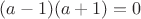 $(a-1)(a+1)=0$