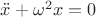 $\ddot{x} + \omega^2 x =0$