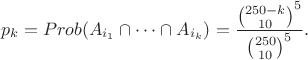 $$p_k = Prob(A_{i_1} \cap \dots \cap A_{i_k}) = \frac{{250-k\choose 10}^5}{{250\choose 10}^5}.$$