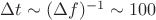 $\Delta t \sim (\Delta f )^{-1}\sim 100 $