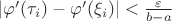$|\varphi'(\tau_i)-\varphi'(\xi_i)|<\frac{\varepsilon}{b-a}$ $|\varphi'(\tau_i)-\varphi'(\xi_i)|<\frac{\varepsilon}{b-a}$