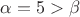$\alpha = 5 > \beta$