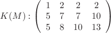 $K(M): \left( \begin{array}{cccc} 1 & 2 & 2 & 2\\ 
5 & 7& 7 & 10\\5 & 8 & 10 & 13\end {array} \right)
$