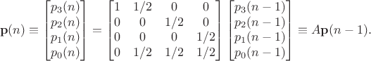 $$\mathbf p(n) \equiv \begin{bmatrix} p_3(n) \\ p_2(n) \\ p_1(n) \\ p_0(n) \end{bmatrix} = \begin{bmatrix} 1 & 1/2 & 0 & 0 \\ 0 & 0 & 1/2 & 0 \\ 0 & 0 & 0 & 1/2 \\ 0 & 1/2 & 1/2 & 1/2 \end{bmatrix} \begin{bmatrix} p_3(n-1) \\ p_2(n-1) \\ p_1(n-1) \\ p_0(n-1) \end{bmatrix} \equiv A\mathbf p(n-1).$$