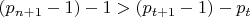 $\[\left( {{p_{n + 1}} - 1} \right) - 1 > \left( {{p_{t + 1}} - 1} \right) - {p_t}\]$