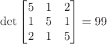 $\det \begin{bmatrix} 5 & 1 & 2 \\ 1 & 5 & 1 \\ 2 & 1 & 5 \end{bmatrix} = 99$