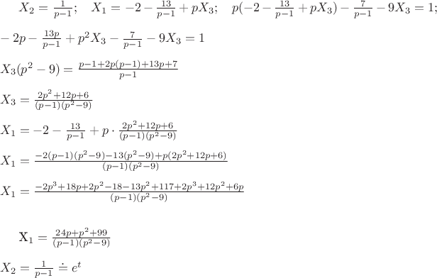 $
X_2=\frac{1}{p-1};~~~X_1=-2-\frac{13}{p-1}+pX_3;~~~p(-2-\frac{13}{p-1}+pX_3)-\frac{7}{p-1}-9X_3=1;\\ \\
-2p-\frac{13p}{p-1}+p^2X_3-\frac{7}{p-1}-9X_3=1 \\ \\
X_3(p^2-9)=\frac{p-1+2p(p-1)+13p+7}{p-1}\\ \\
X_3=\frac{2p^2+12p+6}{(p-1)(p^2-9)}\\ \\ 
X_1=-2-\frac{13}{p-1}+p \cdot\frac{2p^2+12p+6}{(p-1)(p^2-9)}\\ \\
X_1=\frac{-2(p-1)(p^2-9)-13(p^2-9)+p(2p^2+12p+6)}{(p-1)(p^2-9)} \\ \\
X_1=\frac{-2p^3+18p+2p^2-18-13p^2+117+2p^3+12p^2+6p}{(p-1)(p^2-9)}\\ \\

X_1=\frac {24p+p^2+99}{(p-1)(p^2-9)}\\ \\
X_2=\frac{1}{p-1}\doteq e^t 
$