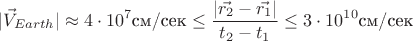 $$|\vec{V}_{Earth}|\approx4\cdot10^{7} \text{см/сек}\leq  \frac{|\vec{r_{2}}-\vec{r_{1}}|}{t_{2}-t_{1}} \leq 3\cdot10^{10} \text{см/сек}$$