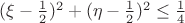 $(\xi-\frac{1}{2})^2+(\eta-\frac{1}{2})^2\leq\frac{1}{4}$