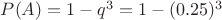 $P(A)=1-q^3=1-(0.25)^3$