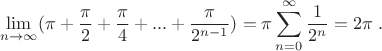 $$\lim_{n \to \infty} (\pi + \frac{\pi}{2} + \frac{\pi}{4} + ... + \frac{\pi}{2^{n-1}}) = \pi  \sum_{n=0}^{\infty} \frac{1}{2^n} = 2 \pi \ . $$