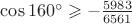 $\cos 160^\circ \geqslant -\frac{5983}{6561}$
