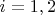 $i = 1, 2$