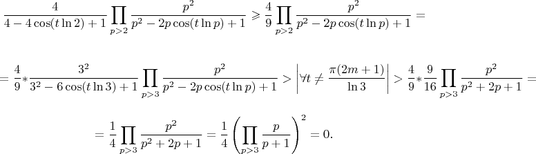 $$ \frac {4} {4-4 \cos(t \ln 2)+1} \prod\limits_{p>2} \frac {p^2} {p^2-2p \cos(t \ln p)+1} \geqslant \frac {4} {9} \prod\limits_{p>2} \frac {p^2} {p^2-2p \cos(t \ln p)+1}=$$

$$=\frac {4} {9} * \frac {3^2} {3^2-6\cos(t \ln 3)+1} \prod\limits_{p>3} \frac {p^2} {p^2-2p \cos(t \ln p)+1} > \left|\forall t \ne \frac {\pi (2m+1)} {\ln 3}\right| > \frac {4} {9} * \frac {9} {16}  \prod\limits_{p>3} \frac {p^2} {p^2+2p+1}=$$

$$= \frac {1} {4} \prod\limits_{p>3} \frac {p^2} {p^2+2p+1}= \frac {1} {4} \left(\prod\limits_{p>3} \frac {p} {p+1}\right)^2=0.$$