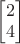 $\begin{bmatrix}2 \\ 4\end{bmatrix}$
