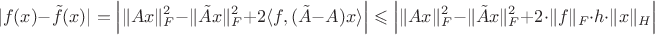 $$
|f(x) -\tilde f(x)| = \Big|\|Ax\|^2_F - \|\tilde Ax\|^2_F + 2\langle f, (\tilde A - A) x\rangle\Big| \leqslant 
\Big|\|Ax\|_F^2 - \|\tilde Ax\|_F^2 + 2\cdot \|f\|_F \cdot h \cdot \|x\|_H\Big|
$$