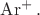 $\operatorname{Ar}^+.$