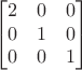 $$\begin{bmatrix}
 2&0  & 0\\
 0&1  &0 \\
 0&0  &1 
\end{bmatrix}$$