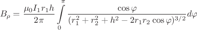 $$B_{\rho}=\dfrac{\mu_{0}I_{1}r_{1}h}{2\pi}\int\limits_{0}^{\pi}\dfrac{\cos{\varphi}}{(r_{1}^{2}+r_{2}^{2}+h^{2}-2r_{1}r_{2}\cos{\varphi})^{3/2}} d\varphi$$