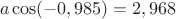 \[
a\cos ( - 0,985) = 2,968
\]