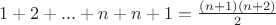 $1+2+...+n+n+1=\frac{(n+1)(n+2)}{2}$ $1+2+...+n+n+1=\frac{(n+1)(n+2)}{2}$