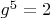 $g^5=2$