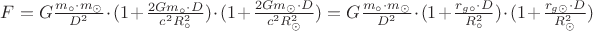 $F=G\frac{m_{\circ}\cdot m_{\odot}}{D^2}\cdot(1+\frac{2Gm_{\circ }\cdot D}{c^2R_{\circ}^{2}})\cdot(1+\frac{2Gm_{\odot}\cdot D}{c^2R_{\odot}^{2}})=G\frac{m_{\circ}\cdot m_{\odot}}{D^2}\cdot(1+\frac{r_{g\circ}\cdot D}{R_{\circ}^{2}})\cdot(1+\frac{r_{g\odot}\cdot D}{R_{\odot}^{2}})$