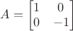 $A=\begin{bmatrix}
1 & 0 \\
0 & -1
\end{bmatrix}$